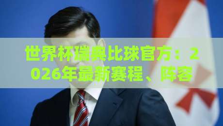世界杯瑞典比球官方：2026年最新赛程、阵容与观赛指南