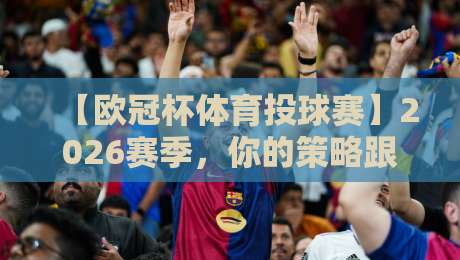【欧冠杯体育投球赛】2026赛季，你的策略跟上了吗？