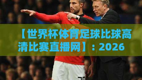 【世界杯体育足球比球高清比赛直播网】: 2026年看球新姿势，这些坑你别踩