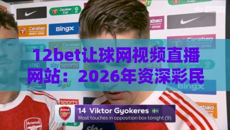 12bet让球网视频直播网站：2026年资深彩民实测体验与避坑指南