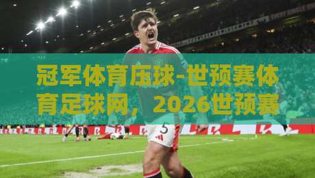 冠军体育压球-世预赛体育足球网，2026世预赛观赛新体验（冠军体育压球-世预赛体育足球网）