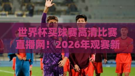 世界杯买球赛高清比赛直播网！2026年观赛新选择，球迷必看
