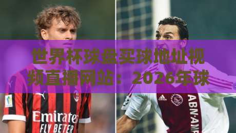 世界杯球盘买球地址视频直播网站:2026年球迷必看的高清观赛指南 世界杯球盘买球地址视频直播网站:2026年球迷必看的高清观赛指南