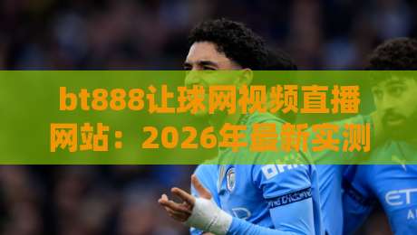 bt888让球网视频直播网站:2026年最新实测体验与使用技巧 bt888让球网视频直播网站:2026年最新实测体验与使用技巧