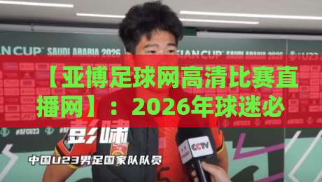 【亚博足球网高清比赛直播网】：2026年球迷必备的高清观赛神器