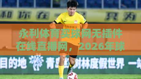 永利体育买球网无插件在线直播网,2026年球迷必备的高清观赛指南 永利体育买球网无插件在线直播网,2026年球迷必备的高清观赛指南