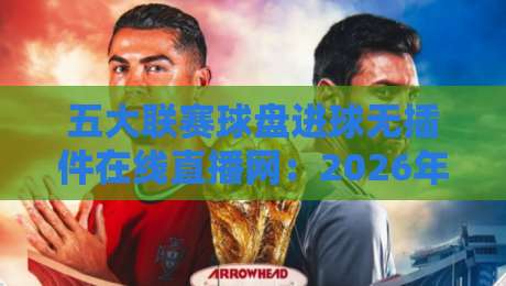 五大联赛球盘进球无插件在线直播网：2026年球迷必备的免费观赛指南
