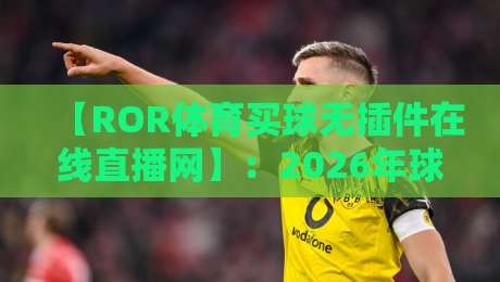 【ROR体育买球无插件在线直播网】：2026年球迷必备的观赛神器？