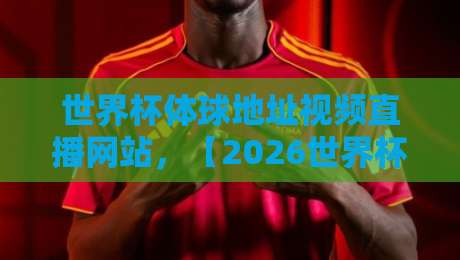世界杯体球地址视频直播网站，【2026世界杯】最新观赛指南！