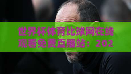世界杯体育比球网在线观看免费直播站：2026年球迷的终极观赛指南（世界杯体育比球网）