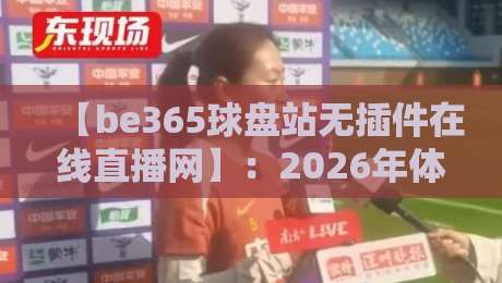 【be365球盘站无插件在线直播网】:2026年体育迷必知的实战测评与避坑指南 【be365球盘站无插件在线直播网】:2026年体育迷必知的实战测评与避坑指南