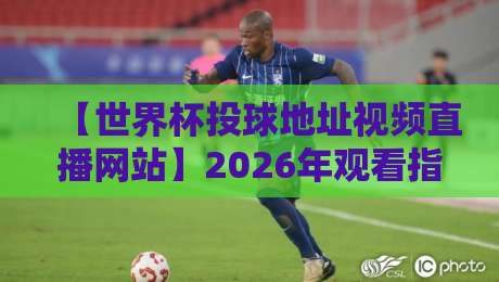 【世界杯投球地址视频直播网站】2026年观看指南，这几个渠道真香