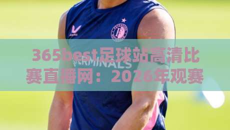 365best足球站高清比赛直播网:2026年观赛新体验,高清直播与深度解析一站搞定 365best足球站高清比赛直播网:2026年观赛新体验,高清直播与深度解析一站搞定