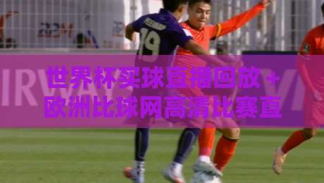 世界杯买球直播回放+欧洲比球网高清比赛直播网!2026观赛新姿势,你Get了吗? 世界杯买球直播回放+欧洲比球网高清比赛直播网!2026观赛新姿势,你Get了吗?