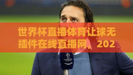 世界杯直播体育让球无插件在线直播网,2026年看球新姿势:高清流畅不卡顿! 世界杯直播体育让球无插件在线直播网,2026年看球新姿势:高清流畅不卡顿!
