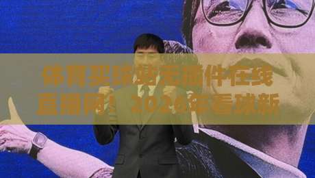 体育买球站无插件在线直播网!2026年看球新姿势,你试过吗? 体育买球站无插件在线直播网!2026年看球新姿势,你试过吗?