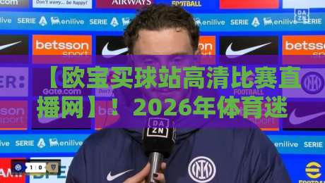 【欧宝买球站高清比赛直播网】!2026年体育迷必备的观赛神器,高清流畅无卡顿,你还没体验过? 【欧宝买球站高清比赛直播网】!2026年体育迷必备的观赛神器,高清流畅无卡顿,你还没体验过?