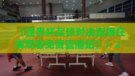 【世界杯买球对决直播在线观看免费直播站】！2026年球迷必藏的高清观赛指南