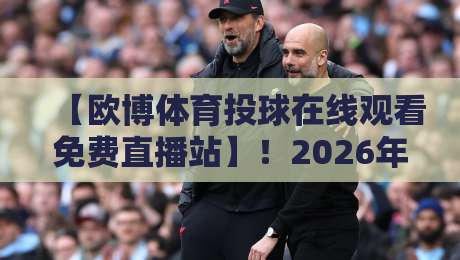 【欧博体育投球在线观看免费直播站】！2026年观赛体验全攻略