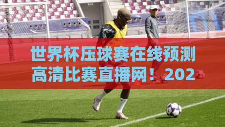 世界杯压球赛在线预测高清比赛直播网！2026年世界杯观赛指南【世界杯压球赛在线预测高清比赛直播网】助你畅享足球盛宴