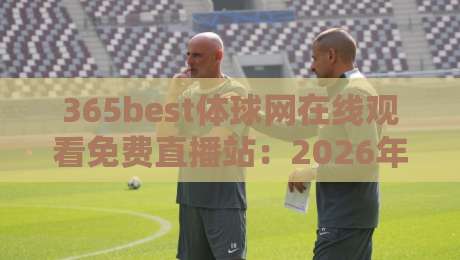 365best体球网在线观看免费直播站:2026年免费高清赛事直播平台实测、功能详解与使用指南 365best体球网在线观看免费直播站:2026年免费高清赛事直播平台实测、功能详解与使用指南