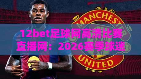 12bet足球网高清比赛直播网:2026赛季球迷必看的五大理由 12bet足球网高清比赛直播网:2026赛季球迷必看的五大理由