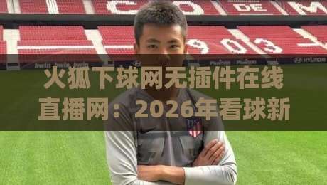 火狐下球网无插件在线直播网：2026年看球新姿势，谁还用插件啊？(火狐下球网无插件在线直播网)
