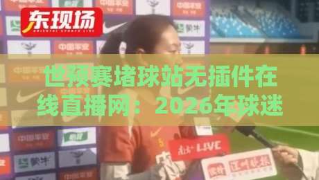 世预赛堵球站无插件在线直播网：2026年球迷必看的观赛新选择！