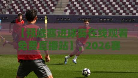 【预选赛进球赛在线观看免费直播站】, 2026赛季观赛新姿势?试试这几个平台! 【预选赛进球赛在线观看免费直播站】, 2026赛季观赛新姿势?试试这几个平台!