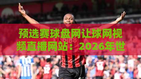 预选赛球盘网让球网视频直播网站:2026年世界杯预选赛观赛指南、让球盘口解析与高清视频直播平台推荐 预选赛球盘网让球网视频直播网站:2026年世界杯预选赛观赛指南、让球盘口解析与高清视频直播平台推荐