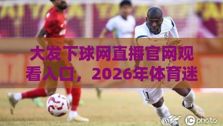 大发下球网直播官网观看入口,2026年体育迷的终极观赛指南 大发下球网直播官网观看入口,2026年体育迷的终极观赛指南