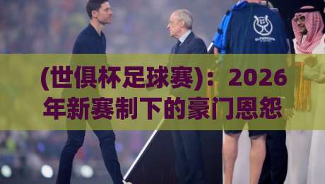 (世俱杯足球赛)：2026年新赛制下的豪门恩怨与黑马逆袭