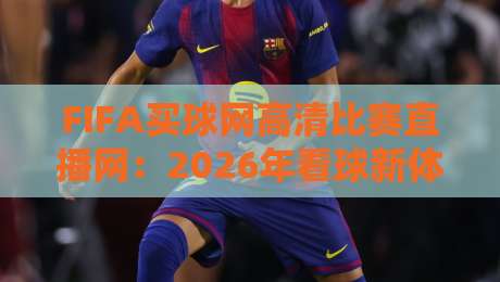 FIFA买球网高清比赛直播网：2026年看球新体验，免费高清不卡顿（FIFA买球网高清比赛直播网）实测推荐