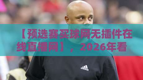 【预选赛买球网无插件在线直播网】，2026年看球的新姿势你学会了吗？