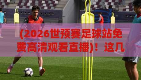 (2026世预赛足球站免费高清观看直播)!这几个平台让你免费看高清! (2026世预赛足球站免费高清观看直播)!这几个平台让你免费看高清!