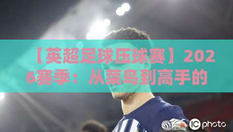 【英超足球压球赛】2026赛季：从菜鸟到高手的实战心得