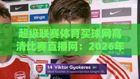 超级联赛体育买球网高清比赛直播网:2026年球迷必看的五大升级亮点! 超级联赛体育买球网高清比赛直播网:2026年球迷必看的五大升级亮点!