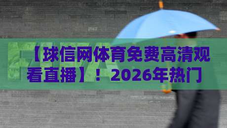 【球信网体育免费高清观看直播】！2026年热门赛事观看指南与避坑建议