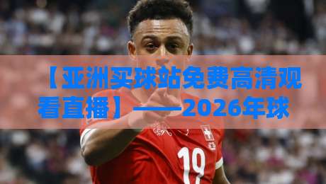 【亚洲买球站免费高清观看直播】——2026年球迷实测：这些渠道真的能看！