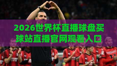 2026世界杯直播球盘买球站直播官网观看入口：别被忽悠啦，这些坑你可得绕开！
