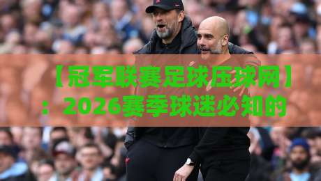 【冠军联赛足球压球网】：2026赛季球迷必知的五大趋势与实用技巧
