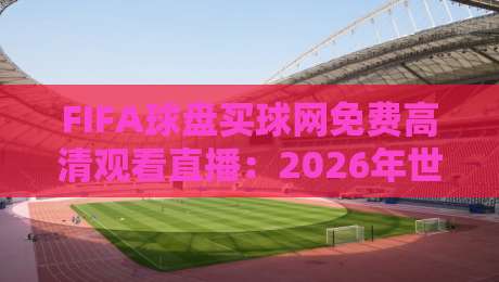 FIFA球盘买球网免费高清观看直播：2026年世界杯观赛新选择