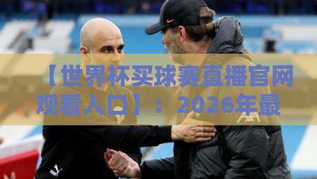【世界杯买球赛直播官网观看入口】:2026年最全观赛指南与入口推荐 【世界杯买球赛直播官网观看入口】:2026年最全观赛指南与入口推荐