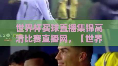 世界杯买球直播集锦高清比赛直播网，【世界杯买球直播集锦高清比赛直播网】2026观赛新玩法！