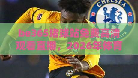 be365堵球站免费高清观看直播,2026年体育迷的观赛新选择 be365堵球站免费高清观看直播,2026年体育迷的观赛新选择