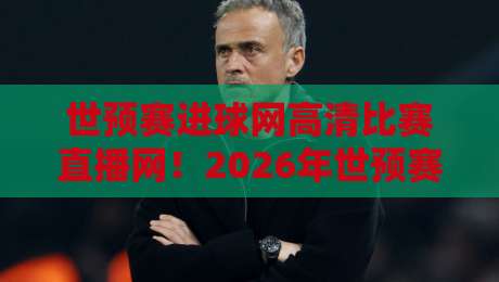 世预赛进球网高清比赛直播网!2026年世预赛观赛全攻略 世预赛进球网高清比赛直播网!2026年世预赛观赛全攻略