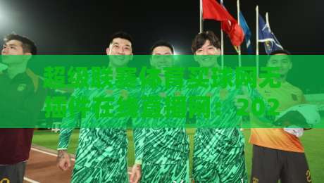 超级联赛体育买球网无插件在线直播网:2026年观赛新体验,零门槛畅享高清赛事 超级联赛体育买球网无插件在线直播网:2026年观赛新体验,零门槛畅享高清赛事