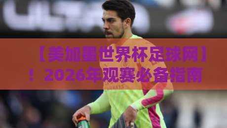 【美加墨世界杯足球网】!2026年观赛必备指南 【美加墨世界杯足球网】!2026年观赛必备指南