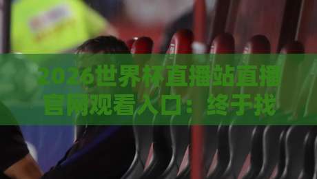 2026世界杯直播站直播官网观看入口：终于找到最稳的看球渠道！