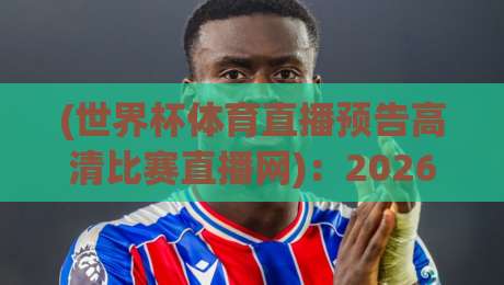 (世界杯体育直播预告高清比赛直播网)：2026年观赛指南，这几个坑你别踩！